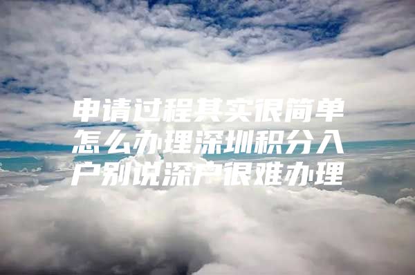 申请过程其实很简单怎么办理深圳积分入户别说深户很难办理